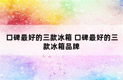 口碑最好的三款冰箱 口碑最好的三款冰箱品牌